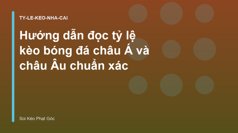 Hướng dẫn đọc tỷ lệ kèo bóng đá châu Á và châu Âu chuẩn xác